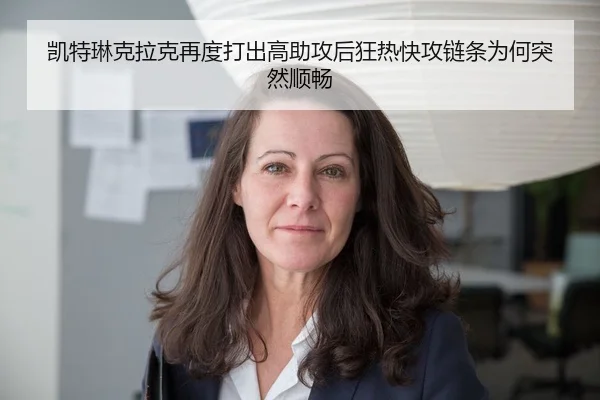 凯特琳克拉克再度打出高助攻后狂热快攻链条为何突然顺畅