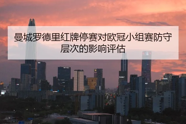 曼城罗德里红牌停赛对欧冠小组赛防守层次的影响评估
