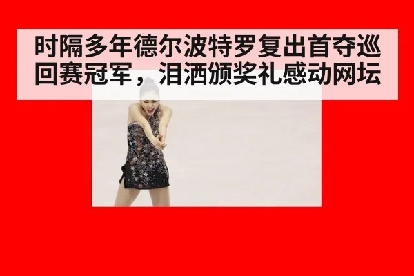 时隔多年德尔波特罗复出首夺巡回赛冠军,泪洒颁奖礼感动网坛