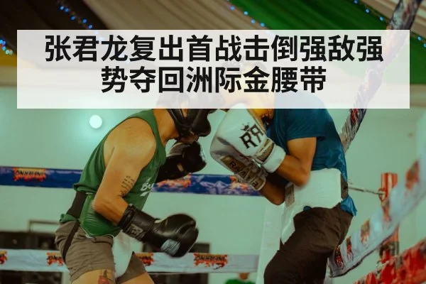 张君龙复出首战击倒强敌强势夺回洲际金腰带