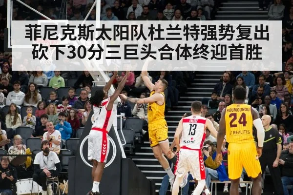 菲尼克斯太阳队杜兰特强势复出砍下30分三巨头合体终迎首胜