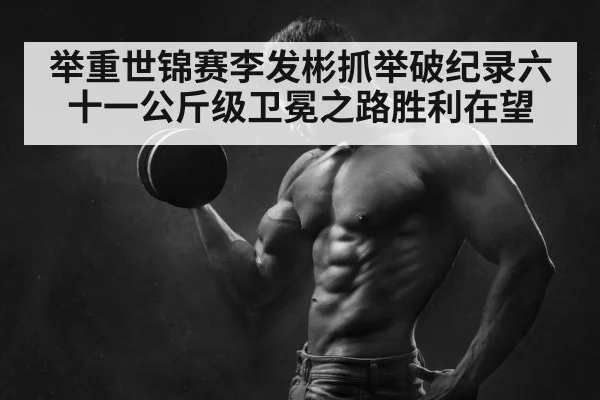 举重世锦赛李发彬抓举破纪录六十一公斤级卫冕之路胜利在望