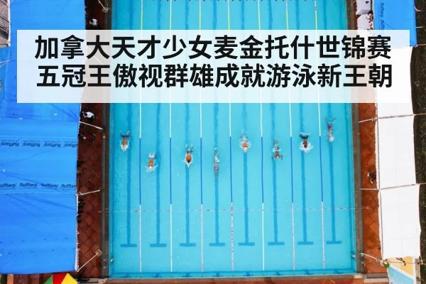 加拿大天才少女麦金托什世锦赛五冠王傲视群雄成就游泳新王朝