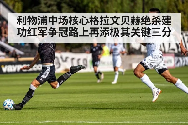 利物浦中场核心格拉文贝赫绝杀建功红军争冠路上再添极其关键三分
