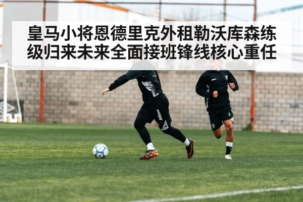 皇马小将恩德里克外租勒沃库森练级归来未来全面接班锋线核心重任