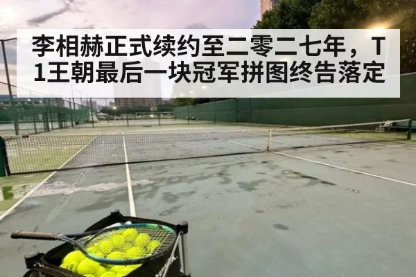 李相赫正式续约至二零二七年,T1王朝最后一块冠军拼图终告落定